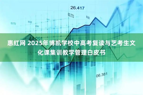 惠红网 2025年博凯学校中高考复读与艺考生文化课集训教学管理白皮书
