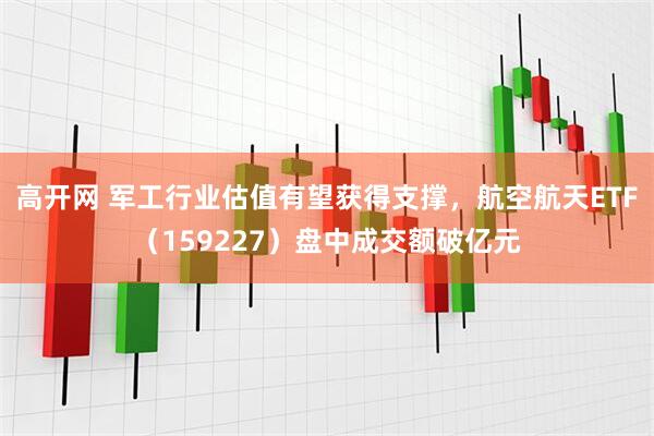 高开网 军工行业估值有望获得支撑，航空航天ETF（159227）盘中成交额破亿元