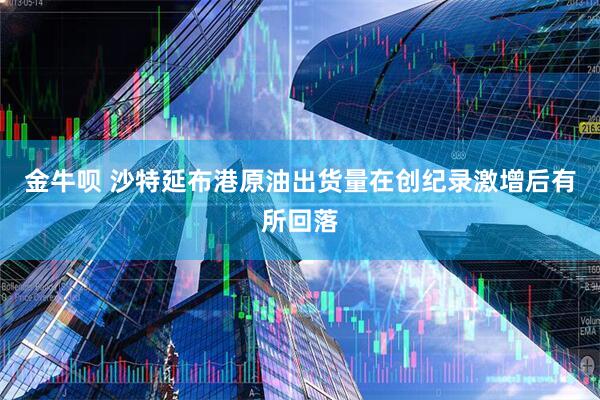 金牛呗 沙特延布港原油出货量在创纪录激增后有所回落