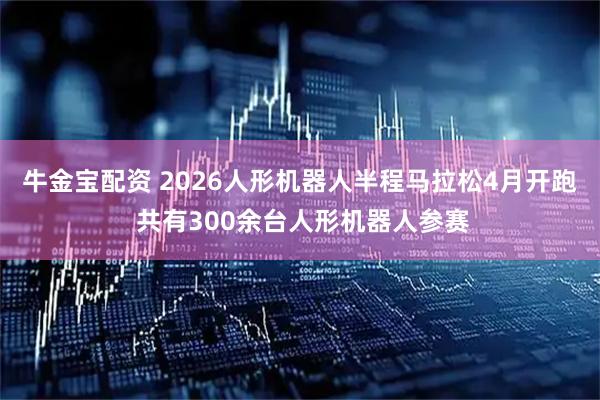 牛金宝配资 2026人形机器人半程马拉松4月开跑 共有300余台人形机器人参赛
