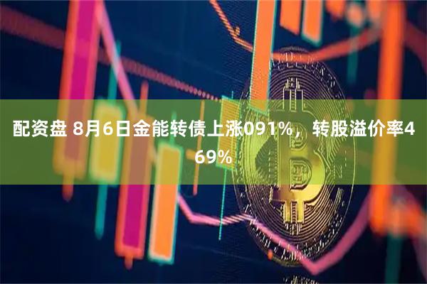 配资盘 8月6日金能转债上涨091%，转股溢价率469%