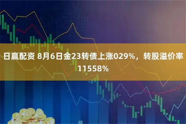 日赢配资 8月6日金23转债上涨029%，转股溢价率11558%