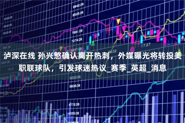 泸深在线 孙兴慜确认离开热刺，外媒曝光将转投美职联球队，引发球迷热议_赛季_英超_消息