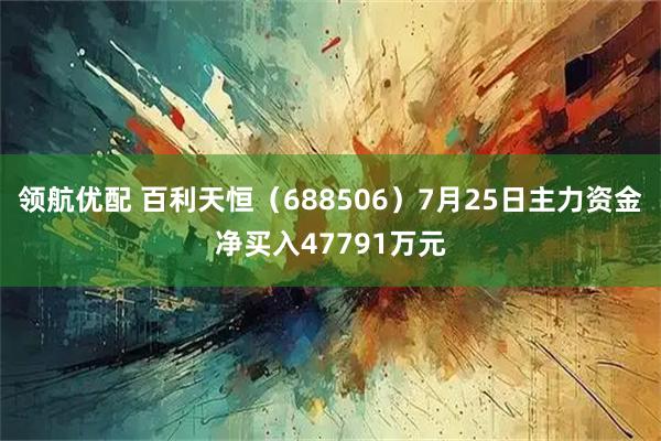 领航优配 百利天恒（688506）7月25日主力资金净买入47791万元