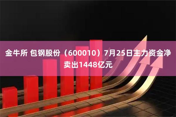 金牛所 包钢股份（600010）7月25日主力资金净卖出1448亿元