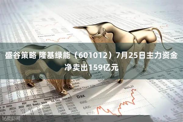 盛谷策略 隆基绿能（601012）7月25日主力资金净卖出159亿元