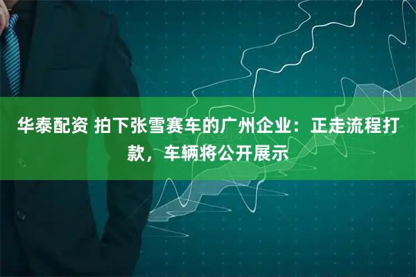 华泰配资 拍下张雪赛车的广州企业：正走流程打款，车辆将公开展示