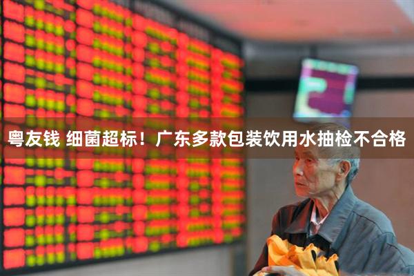 粤友钱 细菌超标！广东多款包装饮用水抽检不合格