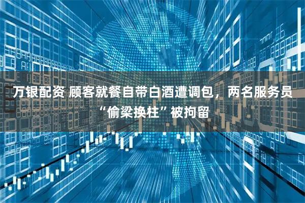 万银配资 顾客就餐自带白酒遭调包，两名服务员“偷梁换柱”被拘留
