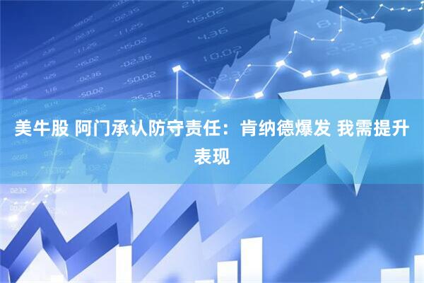美牛股 阿门承认防守责任：肯纳德爆发 我需提升表现