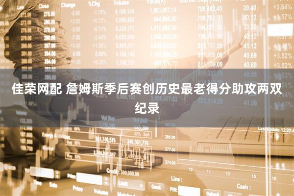 佳荣网配 詹姆斯季后赛创历史最老得分助攻两双纪录