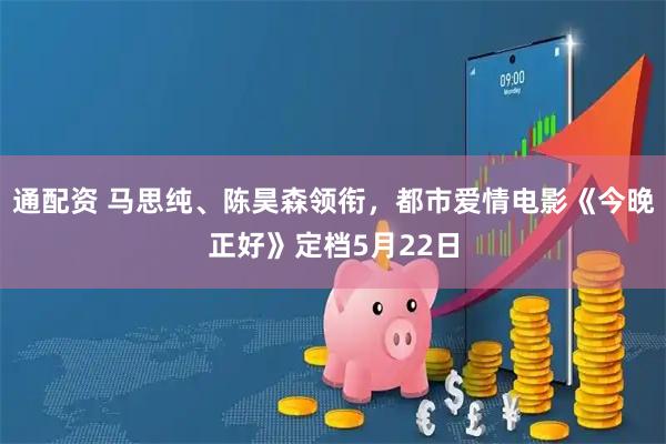 通配资 马思纯、陈昊森领衔，都市爱情电影《今晚正好》定档5月22日