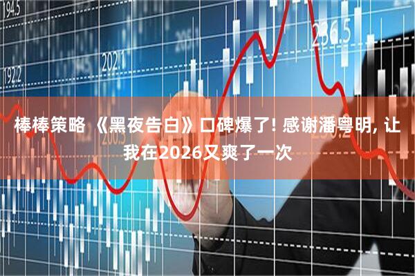 棒棒策略 《黑夜告白》口碑爆了! 感谢潘粤明, 让我在2026又爽了一次