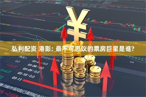 弘利配资 港影: 最不可思议的票房巨星是谁?