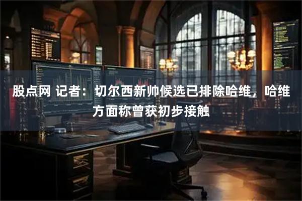 股点网 记者：切尔西新帅候选已排除哈维，哈维方面称曾获初步接触