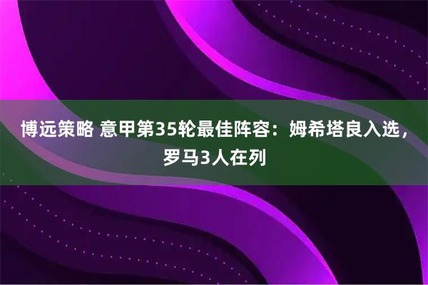 博远策略 意甲第35轮最佳阵容：姆希塔良入选，罗马3人在列