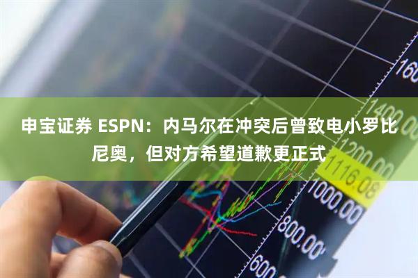 申宝证券 ESPN：内马尔在冲突后曾致电小罗比尼奥，但对方希望道歉更正式
