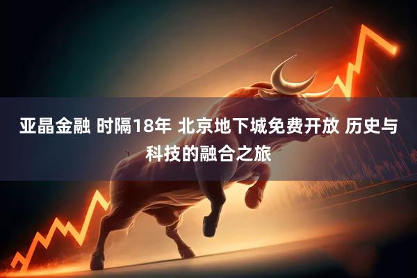 亚晶金融 时隔18年 北京地下城免费开放 历史与科技的融合之旅