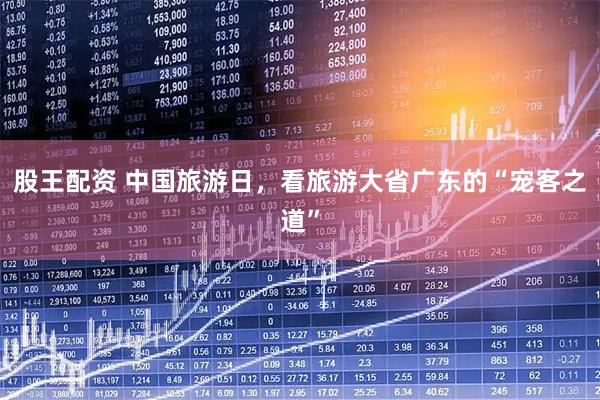 股王配资 中国旅游日，看旅游大省广东的“宠客之道”