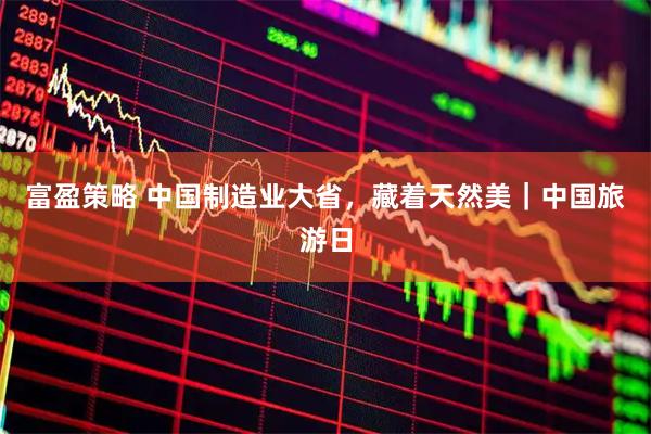 富盈策略 中国制造业大省，藏着天然美｜中国旅游日