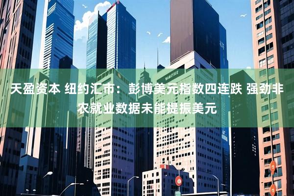 天盈资本 纽约汇市：彭博美元指数四连跌 强劲非农就业数据未能提振美元