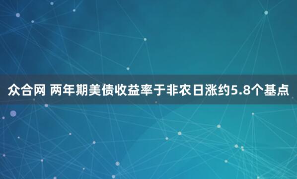 众合网 两年期美债收益率于非农日涨约5.8个基点