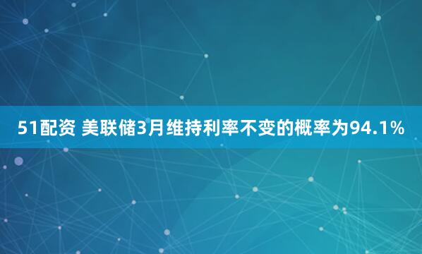 51配资 美联储3月维持利率不变的概率为94.1%