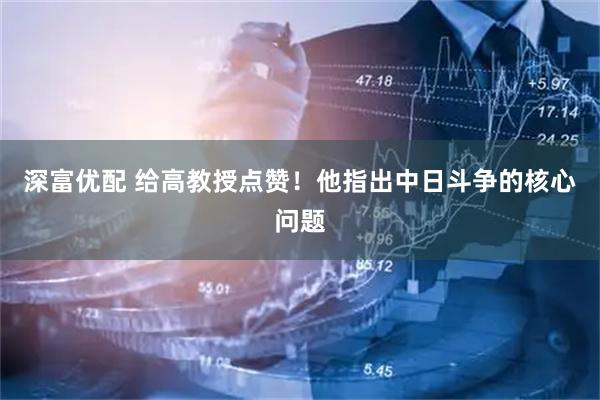 深富优配 给高教授点赞！他指出中日斗争的核心问题
