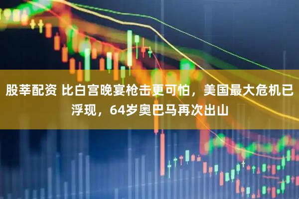 股莘配资 比白宫晚宴枪击更可怕，美国最大危机已浮现，64岁奥巴马再次出山