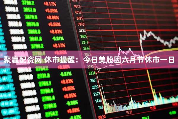 聚赢配资网 休市提醒：今日美股因六月节休市一日
