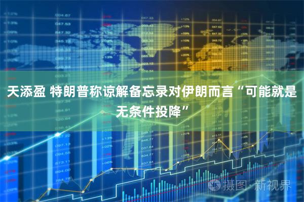 天添盈 特朗普称谅解备忘录对伊朗而言“可能就是无条件投降”