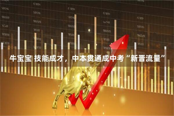 牛宝宝 技能成才，中本贯通成中考“新晋流量”