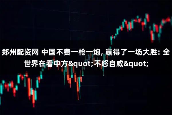 郑州配资网 中国不费一枪一炮, 赢得了一场大胜: 全世界在看中方"不怒自威"