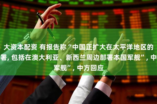 大资本配资 有报告称“中国正扩大在太平洋地区的军事部署, 包括在澳大利亚、新西兰周边部署本国军舰”, 中方回应
