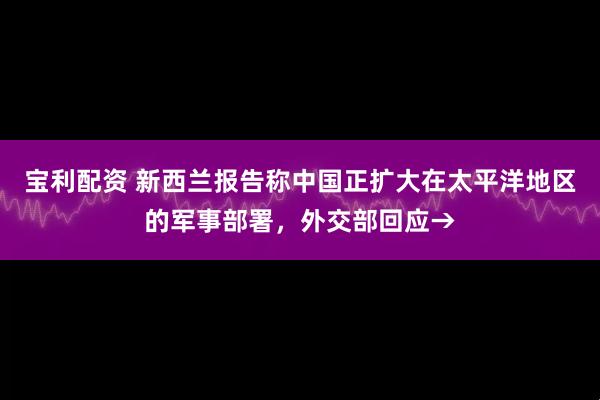 宝利配资 新西兰报告称中国正扩大在太平洋地区的军事部署，外交部回应→
