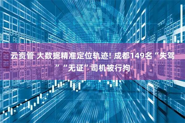 云资管 大数据精准定位轨迹! 成都149名“失驾”“无证”司机被行拘