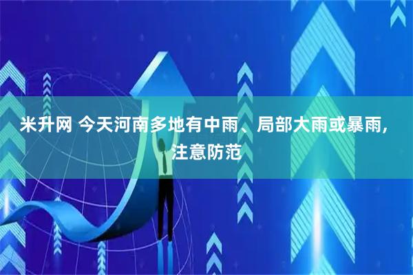 米升网 今天河南多地有中雨、局部大雨或暴雨, 注意防范