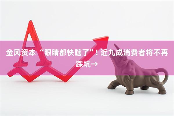 金风资本 “眼睛都快瞎了”! 近九成消费者将不再踩坑→