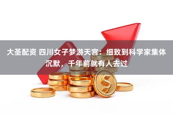 大圣配资 四川女子梦游天宫：细致到科学家集体沉默，千年前就有人去过