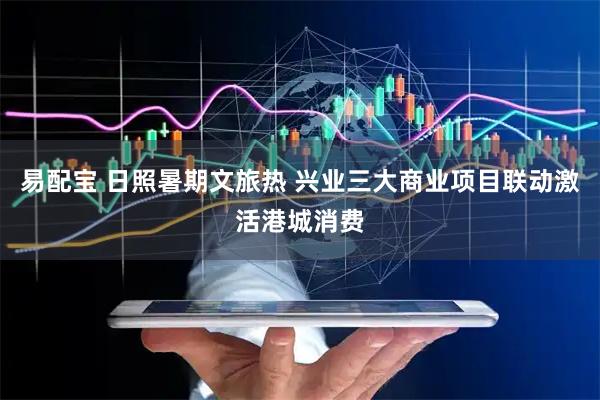 易配宝 日照暑期文旅热 兴业三大商业项目联动激活港城消费