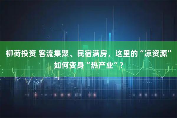 柳荷投资 客流集聚、民宿满房，这里的“凉资源”如何变身“热产业”?