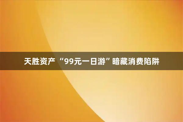天胜资产 “99元一日游”暗藏消费陷阱